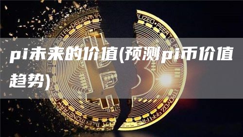 pi未来的价值 - 预测pi币价值趋势