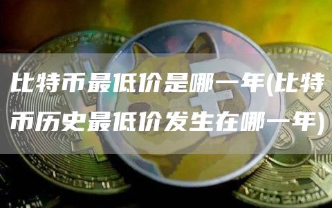 比特币最低价是哪一年 - 比特币历史最低价发生在哪一年