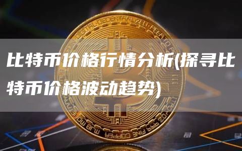 比特币价格行情分析 - 探寻比特币价格波动趋势