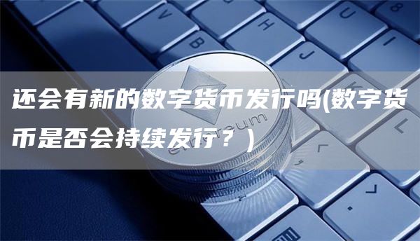 还会有新的数字货币发行吗 - 数字货币是否会持续发行？