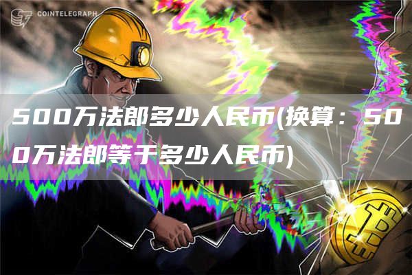 500万法郎多少人民币 - 换算：500万法郎等于多少人民币