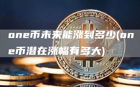 one币未来能涨到多少 - one币潜在涨幅有多大