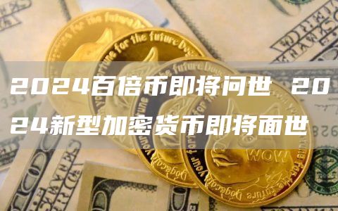 2024百倍币即将问世 2024新型加密货币即将面世