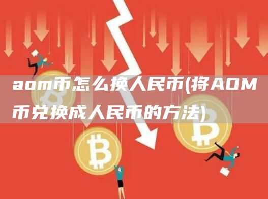 aom币怎么换人民币 - 将AOM币兑换成人民币的方法