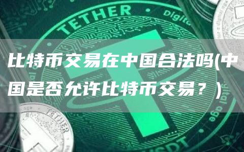 比特币交易在中国合法吗 - 中国是否允许比特币交易？