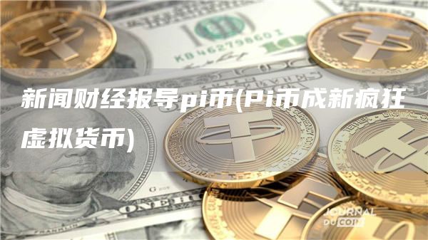 新闻财经报导pi币 - Pi币成新疯狂虚拟货币
