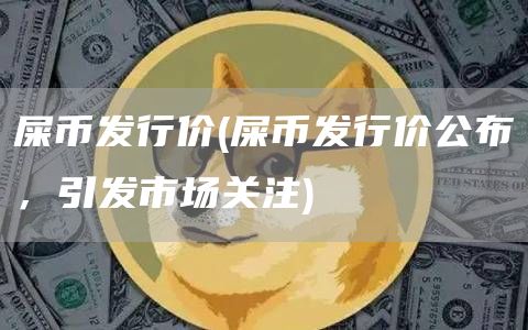 屎币发行价 - 屎币发行价公布，引发市场关注