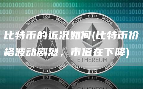 比特币的近况如何 - 比特币价格波动剧烈，市值在下降