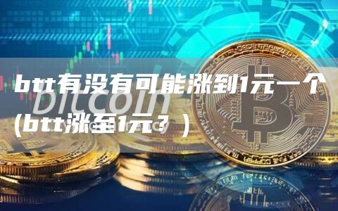 btt有没有可能涨到1元一个 - btt涨至1元？