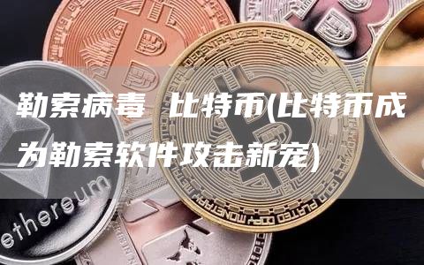 勒索病毒 比特币 - 比特币成为勒索软件攻击新宠