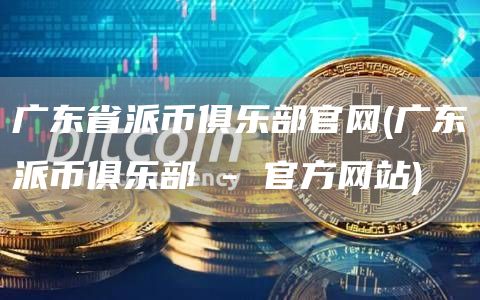 广东省派币俱乐部官网 - 广东派币俱乐部 - 官方网站