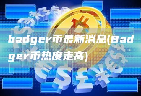badger币最新消息 - Badger币热度走高