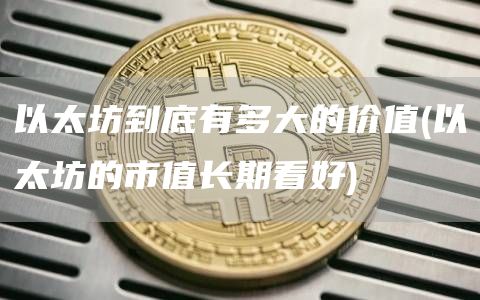 以太坊到底有多大的价值 - 以太坊的市值长期看好