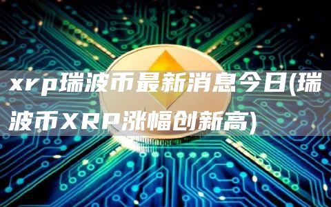 rp瑞波币最新消息今日 - 瑞波币RP涨幅创新高