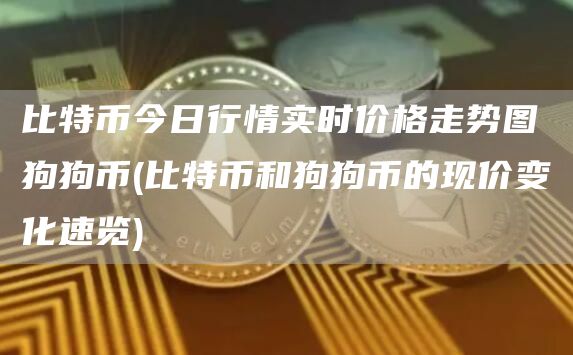 比特币今日行情实时价格走势图狗狗币 - 比特币和狗狗币的现价变化速览
