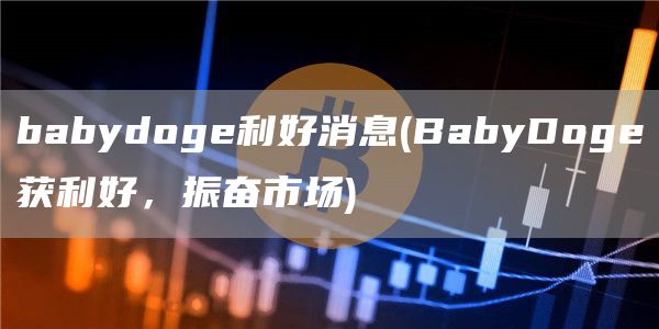 babydoge利好消息 - BabyDoge获利好，振奋市场