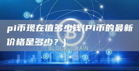 pi币现在值多少钱 - Pi币的最新价格是多少？