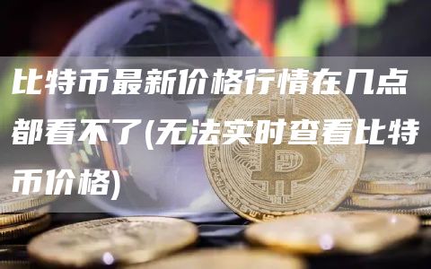 比特币最新价格行情在几点都看不了 - 无法实时查看比特币价格