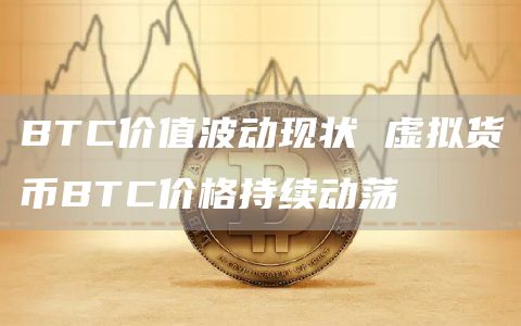 BTC价值波动现状 虚拟货币BTC价格持续动荡