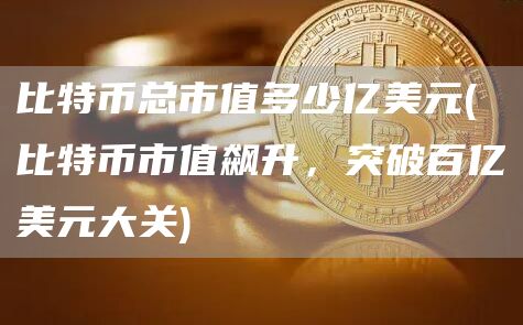 比特币总市值多少亿美元 - 比特币市值飙升，突破百亿美元大关