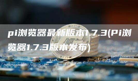 pi浏览器最新版本1.7.3 - Pi浏览器1.7.3版本发布