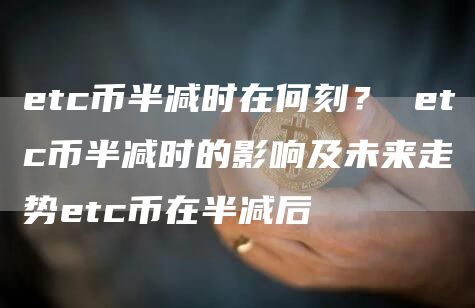 etc币半减时在何刻？ etc币半减时的影响及未来走势etc币在半减后