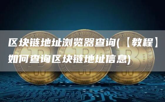 区块链地址浏览器查询 - 【教程】如何查询区块链地址信息