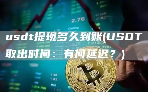 usdt提现多久到账 - USDT取出时间：有何延迟？