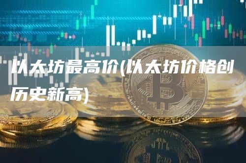 以太坊最高价 - 以太坊价格创历史新高