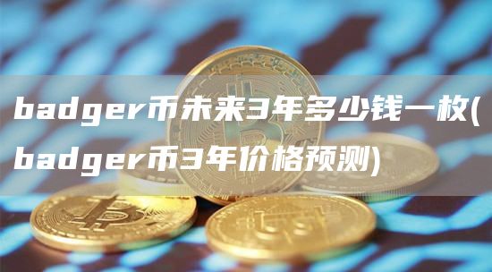 badger币未来3年多少钱一枚 - badger币3年价格预测
