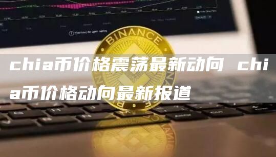 chia币价格震荡最新动向 chia币价格动向最新报道