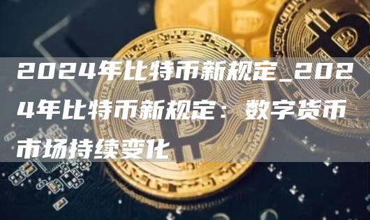 2024年比特币新规定_2024年比特币新规定：数字货币市场持续变化