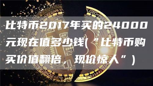比特币2017年买的24000元现在值多少钱 - “比特币购买价值翻倍，现价惊人”