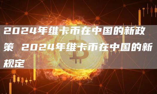 2024年维卡币在中国的新政策 2024年维卡币在中国的新规定
