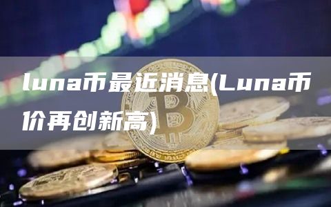 luna币最近消息 - Luna币价再创新高