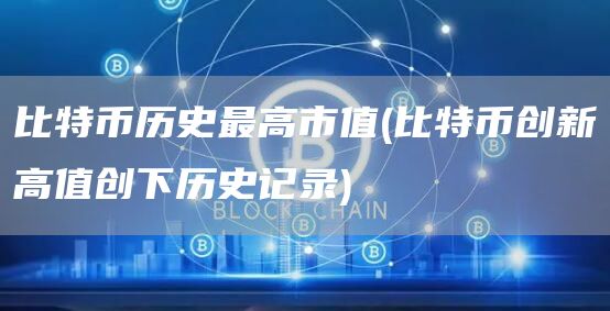 比特币历史最高市值 - 比特币创新高值创下历史记录