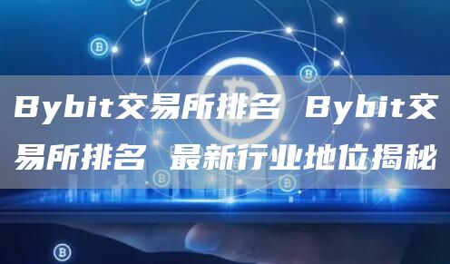 Bybit交易所排名 Bybit交易所排名 最新行业地位揭秘