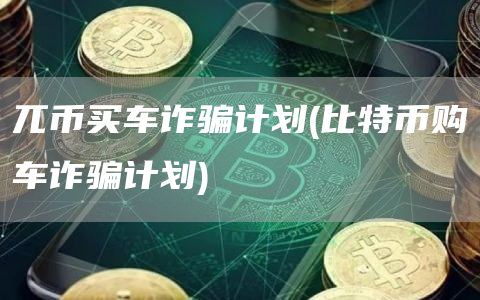 兀币买车诈骗计划 - 比特币购车诈骗计划