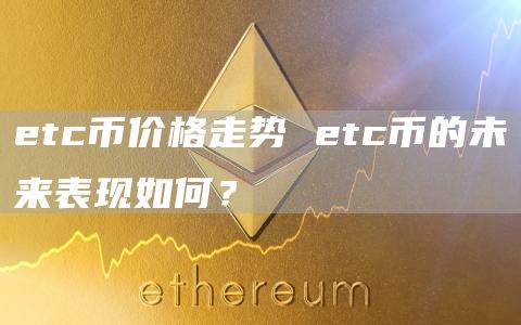 etc币价格走势 etc币的未来表现如何？