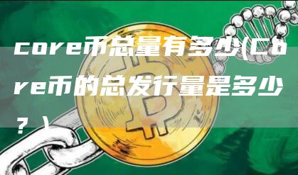 core币总量有多少 - Core币的总发行量是多少？