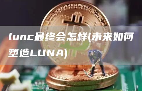 lunc最终会怎样 - 未来如何塑造LUNA