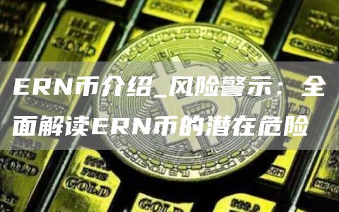 ERN币介绍_风险警示：全面解读ERN币的潜在危险