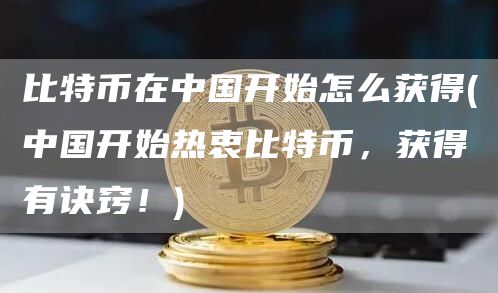 比特币在中国开始怎么获得 - 中国开始热衷比特币，获得有诀窍！