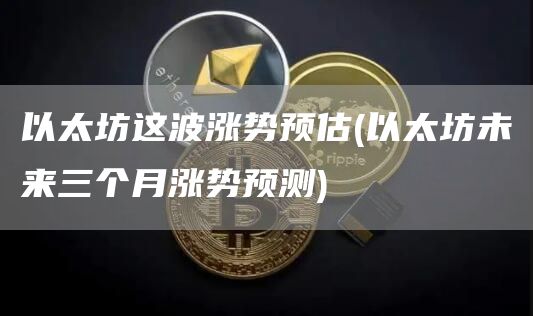 以太坊这波涨势预估 - 以太坊未来三个月涨势预测