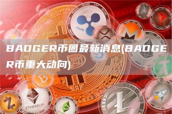BADGER币圈最新消息 - BADGER币重大动向