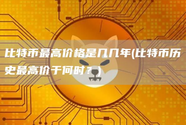 比特币最高价格是几几年 - 比特币历史最高价于何时？