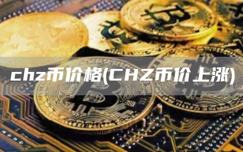 chz币价格 - CHZ币价上涨