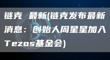 链克 最新 - 链克发布最新消息：创始人周星星加入Tezos基金会