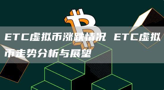 ETC虚拟币涨跌情况 ETC虚拟币走势分析与展望