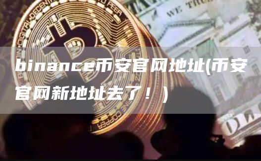 binance比特币官网地址 - 比特币官网新地址去了！